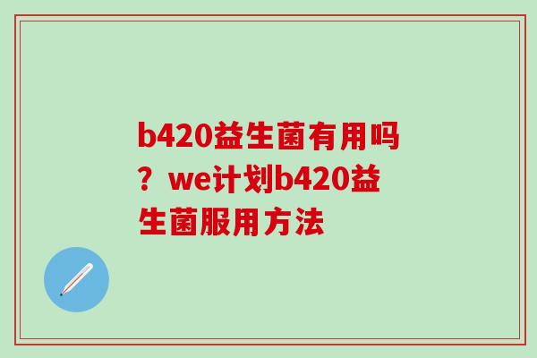 b420益生菌有用吗？we计划b420益生菌服用方法