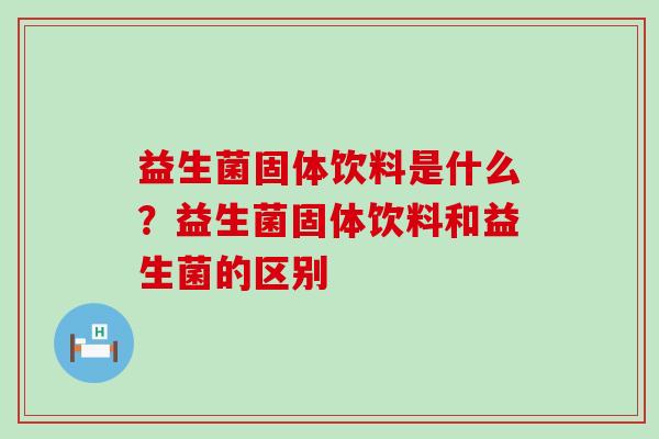 益生菌固体饮料是什么？益生菌固体饮料和益生菌的区别