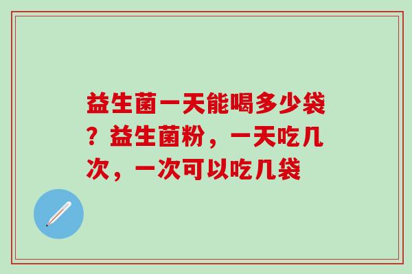 益生菌一天能喝多少袋?益生菌粉,一天吃几次,一次可以吃几袋 益生菌一天能喝多少袋?益生菌粉,一天吃几次,一次可以吃几袋