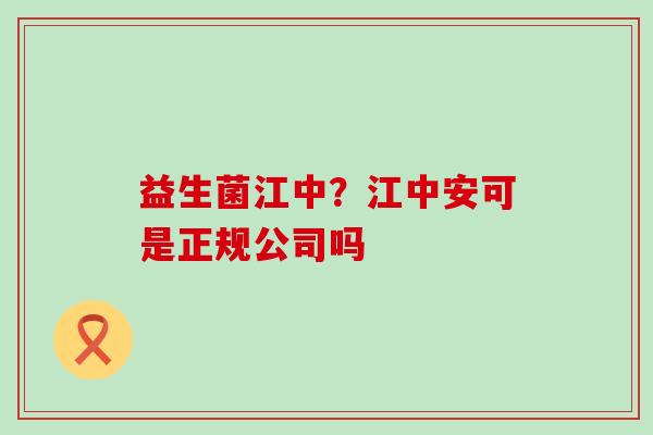 益生菌江中？江中安可是正规公司吗