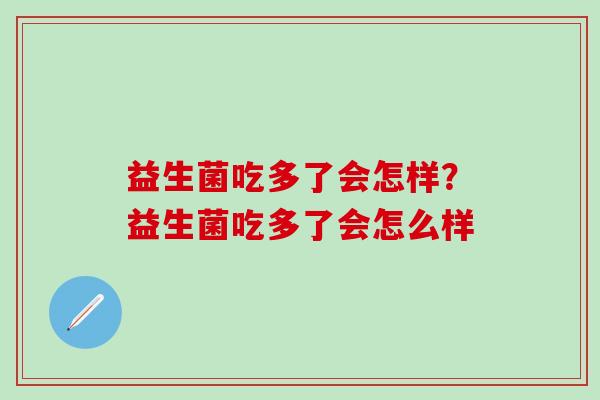 益生菌吃多了会怎样？益生菌吃多了会怎么样