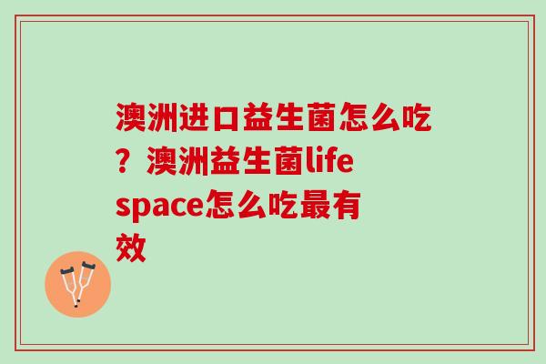 澳洲进口益生菌怎么吃？澳洲益生菌lifespace怎么吃最有效