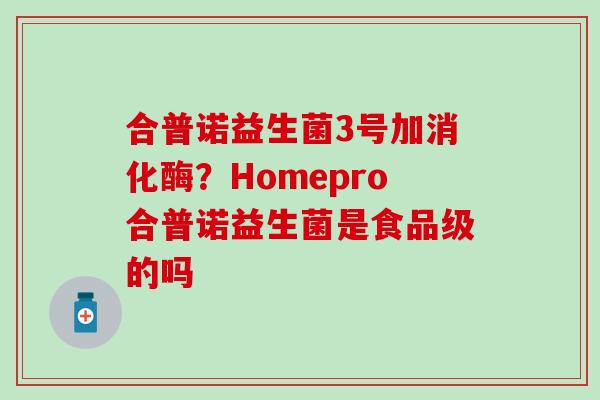 合普诺益生菌3号加消化酶？Homepro合普诺益生菌是食品级的吗