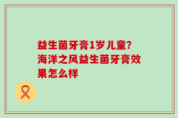 益生菌牙膏1岁儿童？海洋之风益生菌牙膏效果怎么样
