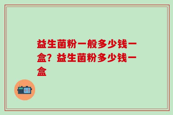 益生菌粉一般多少钱一盒？益生菌粉多少钱一盒