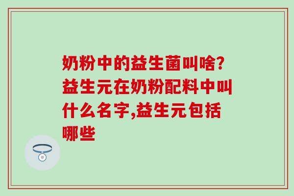 奶粉中的益生菌叫啥?益生元在奶粉配料中叫什么名字,益生元包括哪些 奶粉中的益生菌叫啥?益生元在奶粉配料中叫什么名字,益生元包括哪些