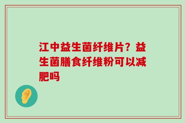 江中益生菌纤维片？益生菌膳食纤维粉可以减肥吗