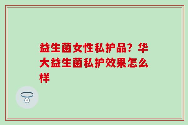 益生菌女性私护品？华大益生菌私护效果怎么样