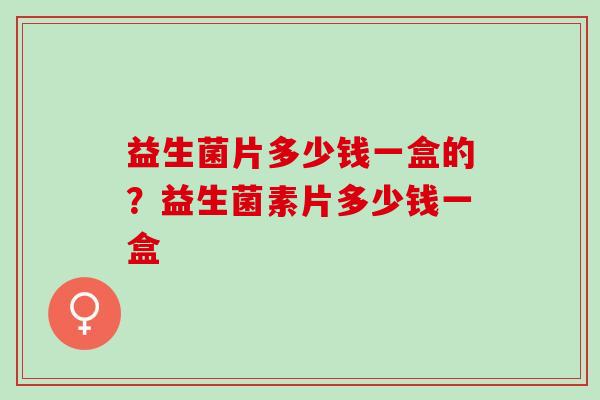 益生菌片多少钱一盒的?益生菌素片多少钱一盒 益生菌片多少钱一盒的?益生菌素片多少钱一盒