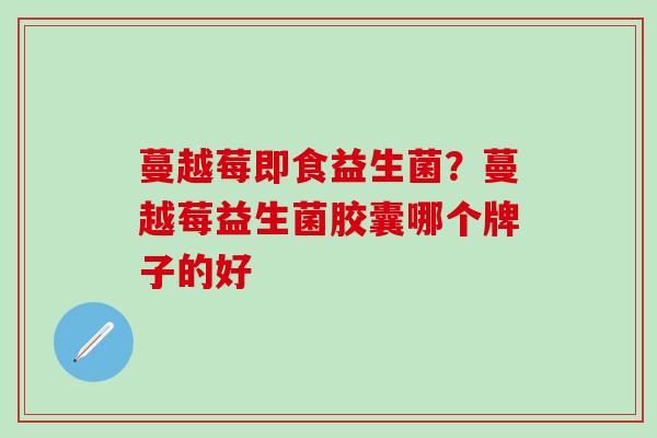 蔓越莓即食益生菌？蔓越莓益生菌胶囊哪个牌子的好