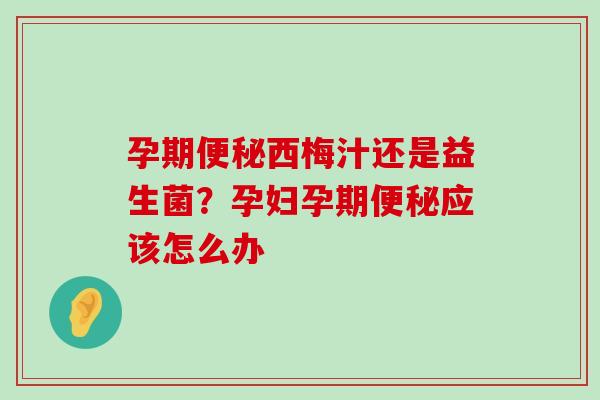 孕期便秘西梅汁还是益生菌？孕妇孕期便秘应该怎么办