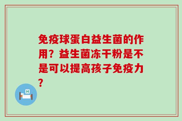 免疫球蛋白益生菌的作用？益生菌冻干粉是不是可以提高孩子免疫力？