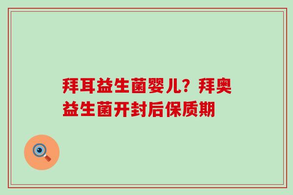 拜耳益生菌婴儿？拜奥益生菌开封后保质期