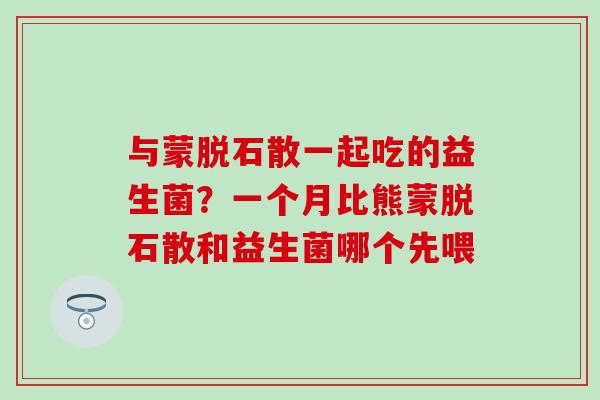 与蒙脱石散一起吃的益生菌？一个月比熊蒙脱石散和益生菌哪个先喂