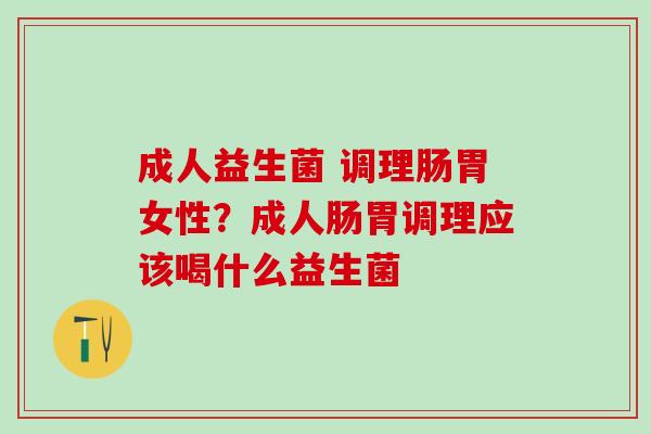 成人益生菌 调理肠胃女性？成人肠胃调理应该喝什么益生菌