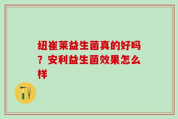 纽崔莱益生菌真的好吗？安利益生菌效果怎么样