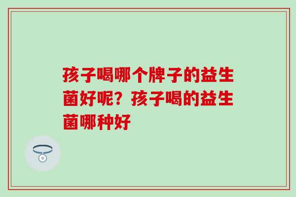孩子喝哪个牌子的益生菌好呢？孩子喝的益生菌哪种好