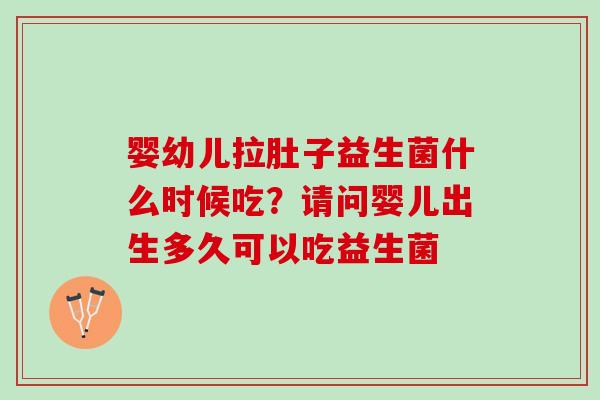 婴幼儿拉肚子益生菌什么时候吃？请问婴儿出生多久可以吃益生菌