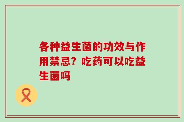 各种益生菌的功效与作用禁忌？吃药可以吃益生菌吗