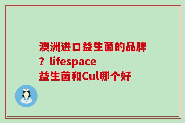 澳洲进口益生菌的品牌？lifespace益生菌和Cul哪个好
