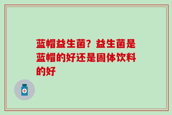 蓝帽益生菌？益生菌是蓝帽的好还是固体饮料的好