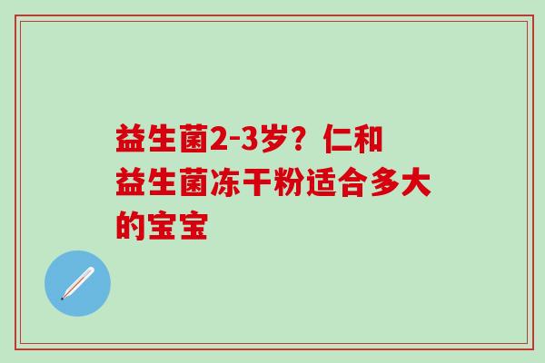 益生菌2-3岁?仁和益生菌冻干粉适合多大的宝宝 益生菌2-3岁?仁和益生菌冻干粉适合多大的宝宝