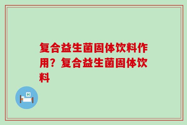 复合益生菌固体饮料作用?复合益生菌固体饮料 复合益生菌固体饮料作用?复合益生菌固体饮料