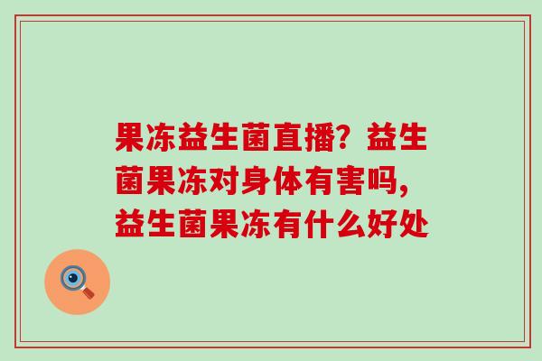 果冻益生菌直播?益生菌果冻对身体有害吗,益生菌果冻有什么好处 果冻益生菌直播?益生菌果冻对身体有害吗,益生菌果冻有什么好处