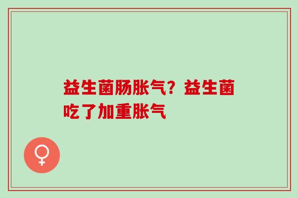益生菌肠胀气？益生菌吃了加重胀气
