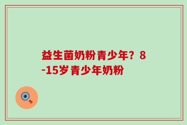 益生菌奶粉青少年?8-15岁青少年奶粉 益生菌奶粉青少年?8-15岁青少年奶粉