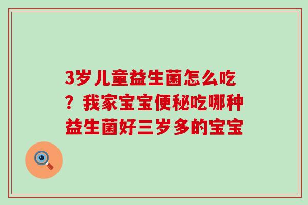3岁儿童益生菌怎么吃？我家宝宝便秘吃哪种益生菌好三岁多的宝宝