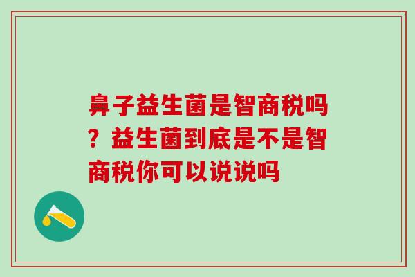 鼻子益生菌是智商税吗？益生菌到底是不是智商税你可以说说吗