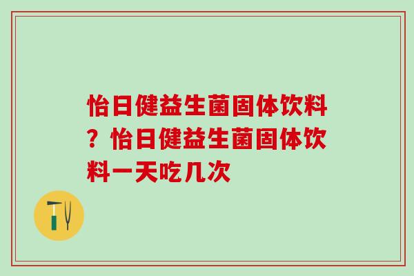 怡日健益生菌固体饮料？怡日健益生菌固体饮料一天吃几次