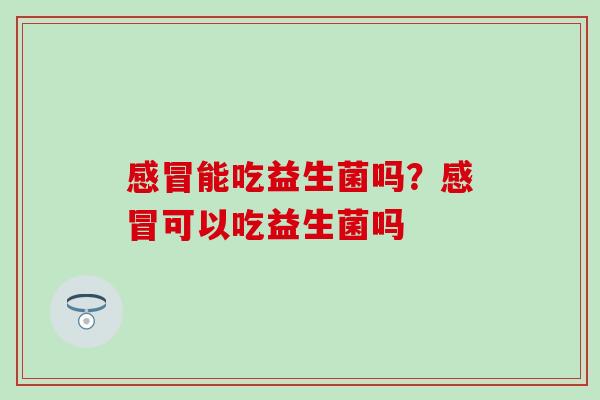感冒能吃益生菌吗？感冒可以吃益生菌吗