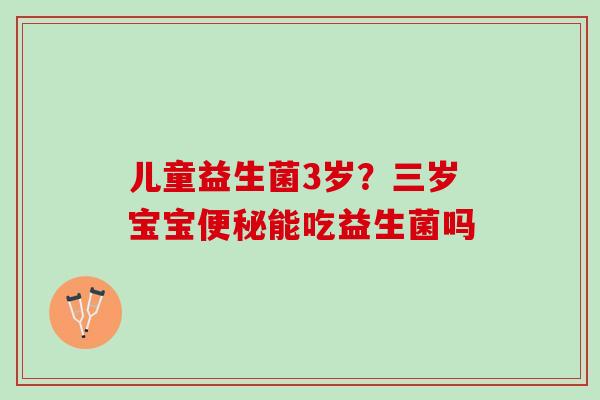 儿童益生菌3岁？三岁宝宝便秘能吃益生菌吗