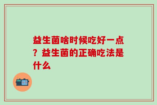 益生菌啥时候吃好一点？益生菌的正确吃法是什么