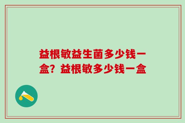益根敏益生菌多少钱一盒？益根敏多少钱一盒