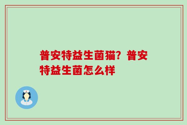 普安特益生菌猫?普安特益生菌怎么样 普安特益生菌猫?普安特益生菌怎么样