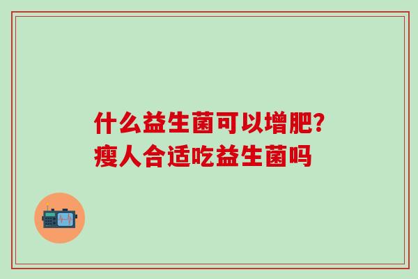 什么益生菌可以增肥？瘦人合适吃益生菌吗