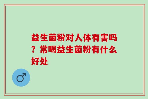 益生菌粉对人体有害吗?常喝益生菌粉有什么好处 益生菌粉对人体有害吗?常喝益生菌粉有什么好处