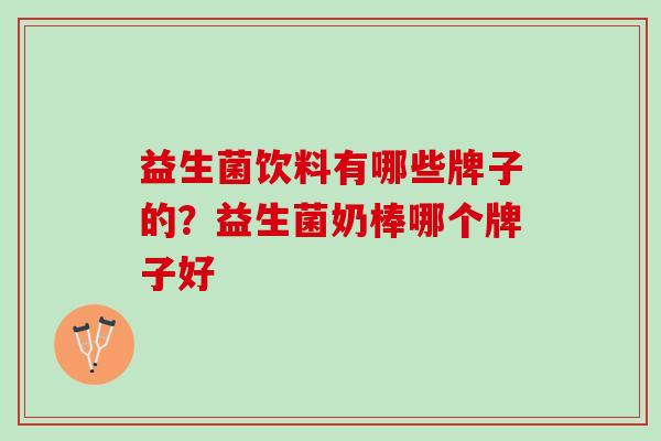 益生菌饮料有哪些牌子的？益生菌奶棒哪个牌子好