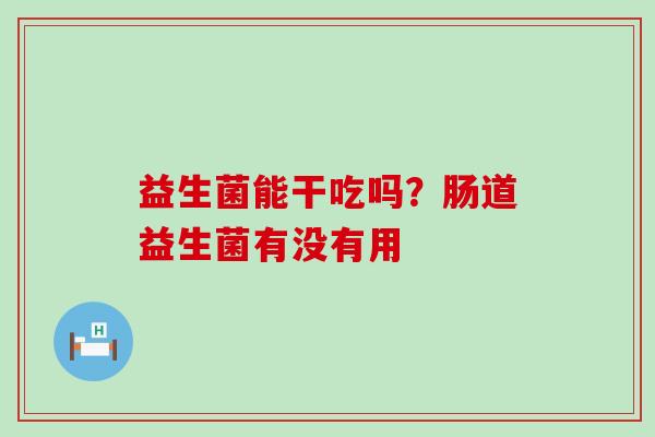 益生菌能干吃吗？肠道益生菌有没有用