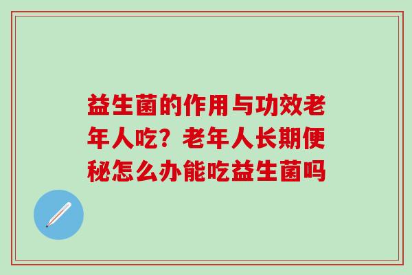 益生菌的作用与功效老年人吃？老年人长期便秘怎么办能吃益生菌吗