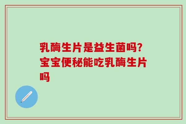 乳酶生片是益生菌吗？宝宝便秘能吃乳酶生片吗