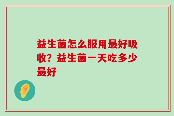 益生菌怎么服用最好吸收？益生菌一天吃多少最好