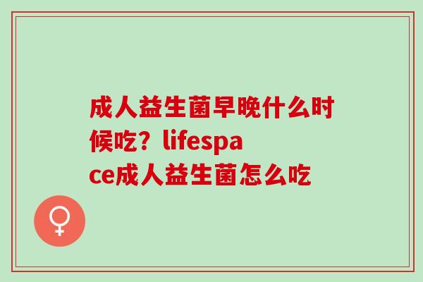 成人益生菌早晚什么时候吃？lifespace成人益生菌怎么吃