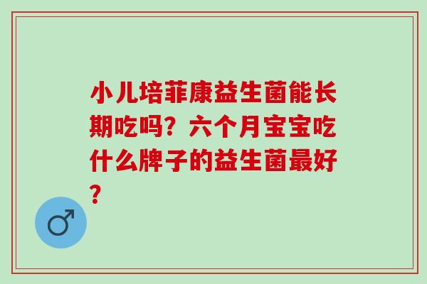 小儿培菲康益生菌能长期吃吗?六个月宝宝吃什么牌子的益生菌好? 小儿培菲康益生菌能长期吃吗?六个月宝宝吃什么牌子的益生菌好?