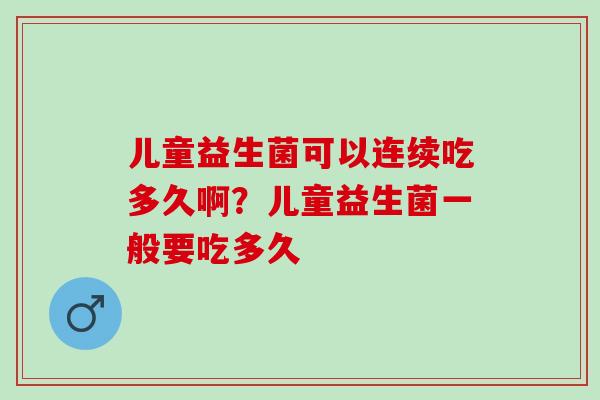儿童益生菌可以连续吃多久啊?儿童益生菌一般要吃多久 儿童益生菌可以连续吃多久啊?儿童益生菌一般要吃多久