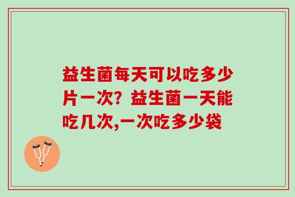 益生菌每天可以吃多少片一次?益生菌一天能吃几次,一次吃多少袋 益生菌每天可以吃多少片一次?益生菌一天能吃几次,一次吃多少袋
