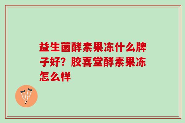 益生菌酵素果冻什么牌子好？胶喜堂酵素果冻怎么样